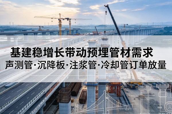 庆城基建稳增长带动预埋监测管材需求,声测管、沉降板、注浆管订单持续放量